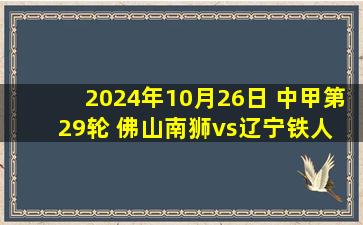 2024年10月26日 中甲第29轮 佛山南狮vs辽宁铁人 全场录像